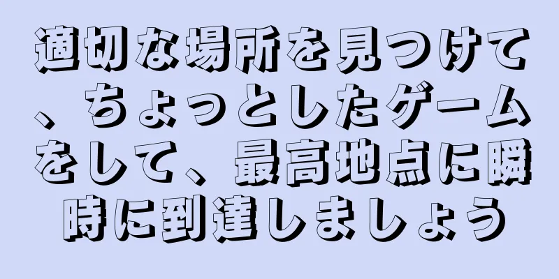 適切な場所を見つけて、ちょっとしたゲームをして、最高地点に瞬時に到達しましょう