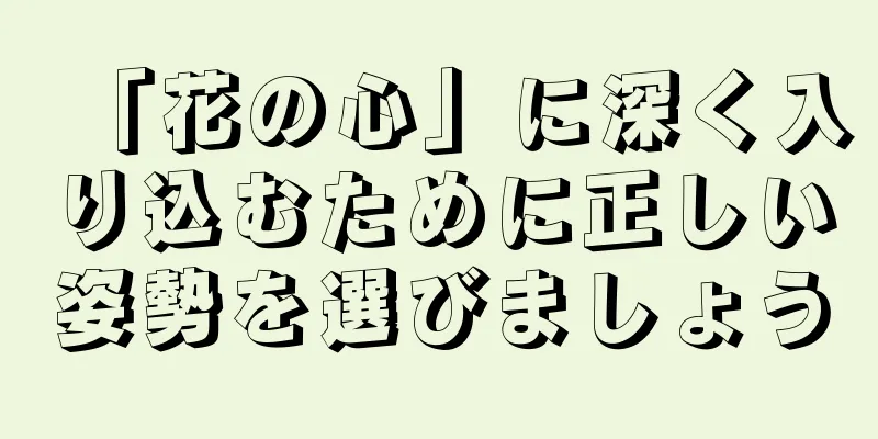 「花の心」に深く入り込むために正しい姿勢を選びましょう