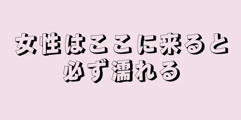 女性はここに来ると必ず濡れる