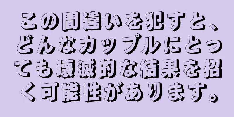 この間違いを犯すと、どんなカップルにとっても壊滅的な結果を招く可能性があります。