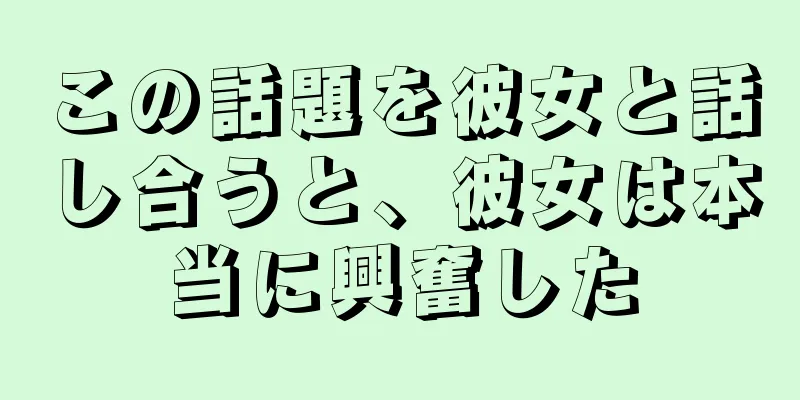 この話題を彼女と話し合うと、彼女は本当に興奮した