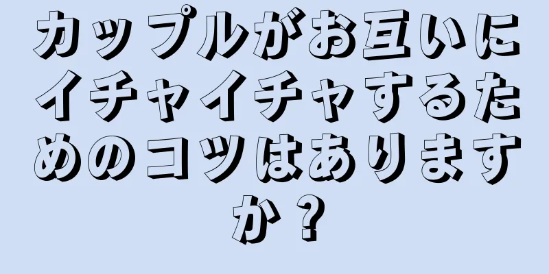カップルがお互いにイチャイチャするためのコツはありますか？