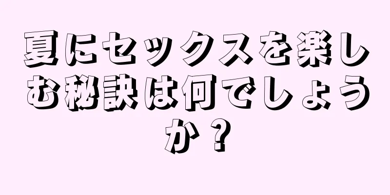 夏にセックスを楽しむ秘訣は何でしょうか？