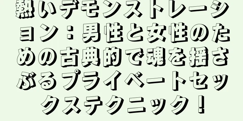 熱いデモンストレーション：男性と女性のための古典的で魂を揺さぶるプライベートセックステクニック！