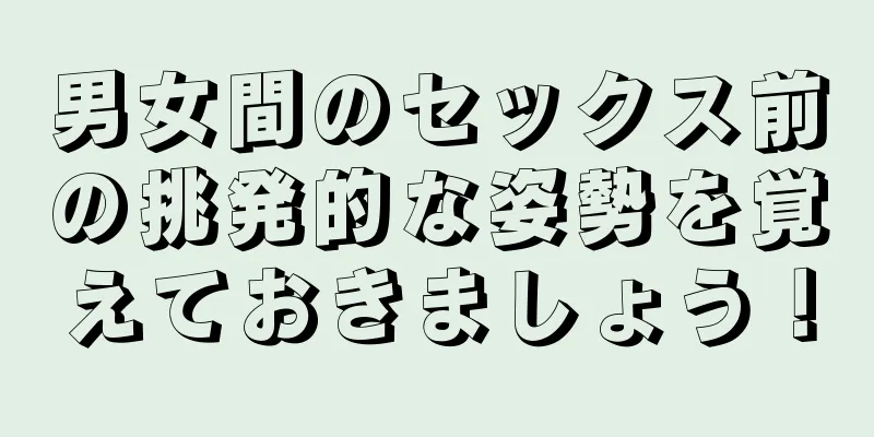男女間のセックス前の挑発的な姿勢を覚えておきましょう！