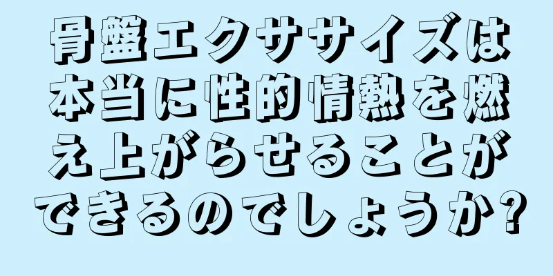 骨盤エクササイズは本当に性的情熱を燃え上がらせることができるのでしょうか?