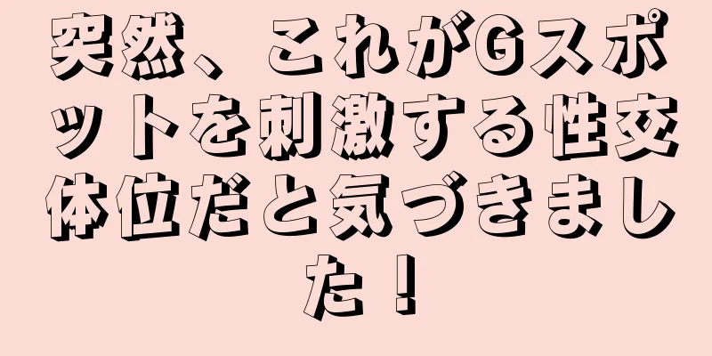 突然、これがGスポットを刺激する性交体位だと気づきました！