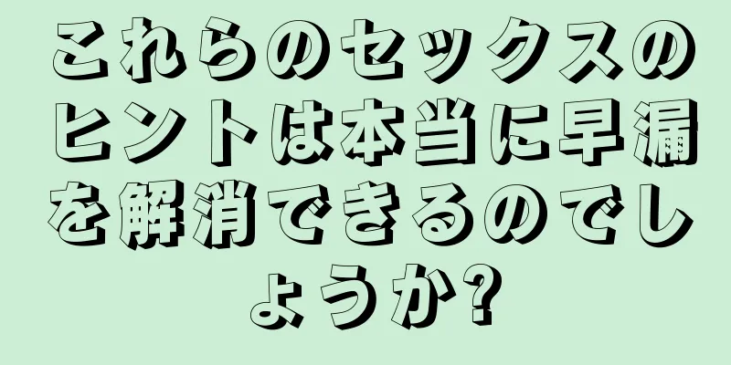 これらのセックスのヒントは本当に早漏を解消できるのでしょうか?