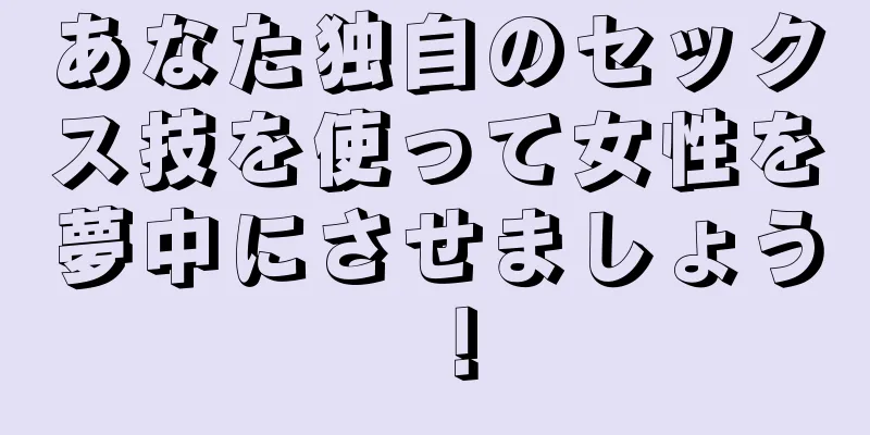 あなた独自のセックス技を使って女性を夢中にさせましょう！