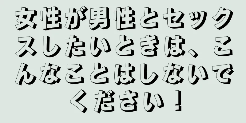 女性が男性とセックスしたいときは、こんなことはしないでください！