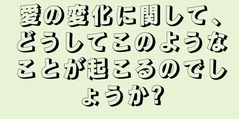 愛の変化に関して、どうしてこのようなことが起こるのでしょうか?