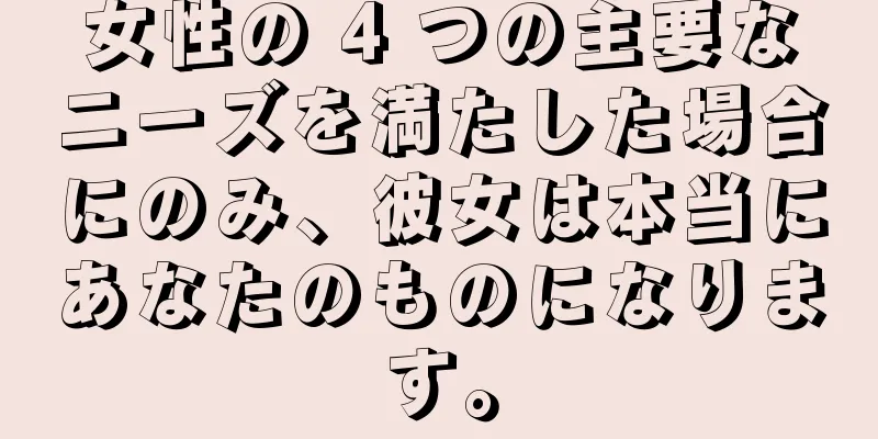 女性の 4 つの主要なニーズを満たした場合にのみ、彼女は本当にあなたのものになります。