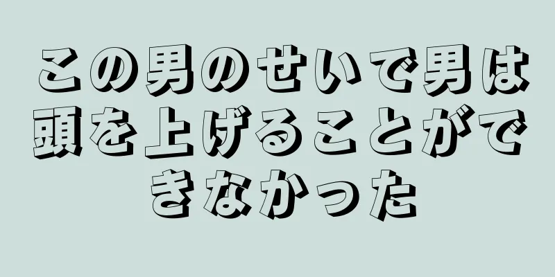 この男のせいで男は頭を上げることができなかった