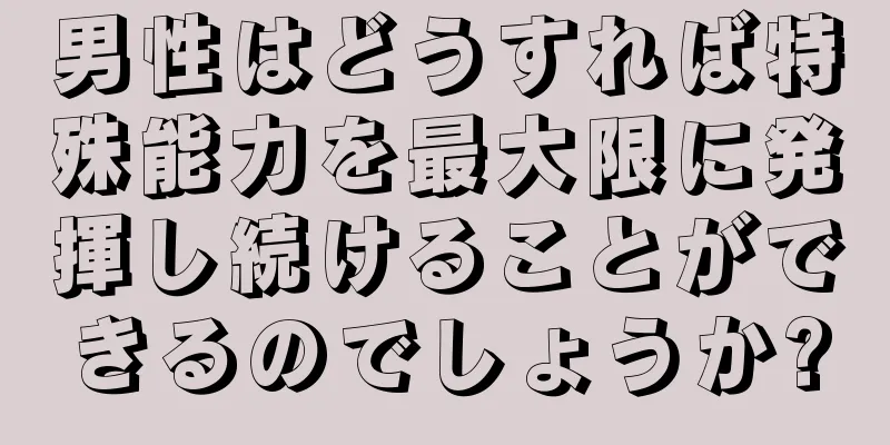 男性はどうすれば特殊能力を最大限に発揮し続けることができるのでしょうか?