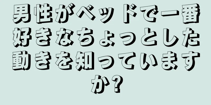 男性がベッドで一番好きなちょっとした動きを知っていますか?
