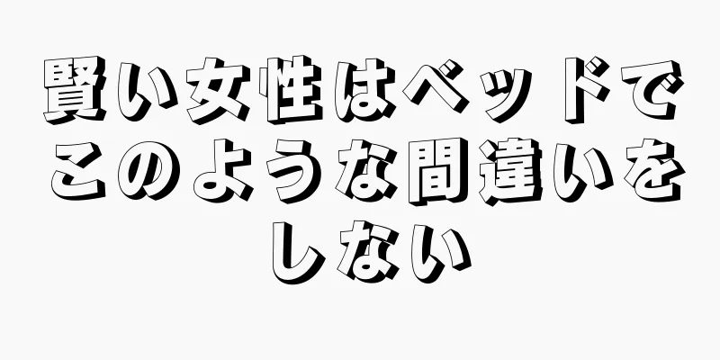 賢い女性はベッドでこのような間違いをしない