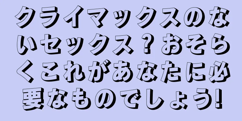 クライマックスのないセックス？おそらくこれがあなたに必要なものでしょう!