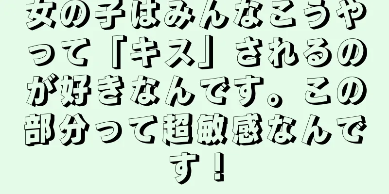 女の子はみんなこうやって「キス」されるのが好きなんです。この部分って超敏感なんです！
