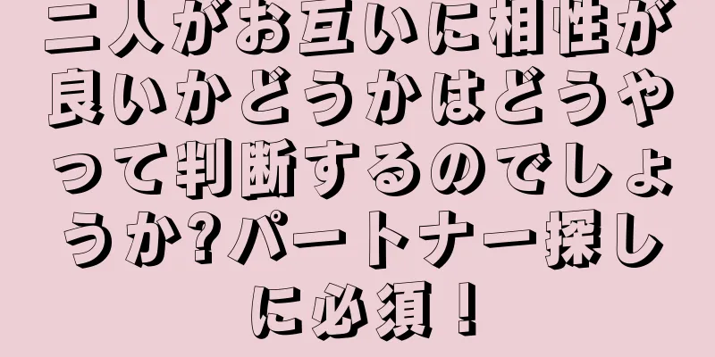 二人がお互いに相性が良いかどうかはどうやって判断するのでしょうか?パートナー探しに必須！