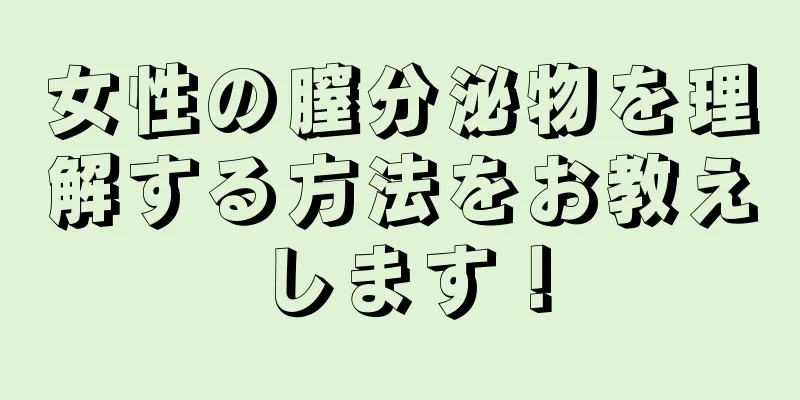 女性の膣分泌物を理解する方法をお教えします！