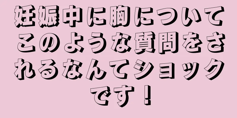 妊娠中に胸についてこのような質問をされるなんてショックです！