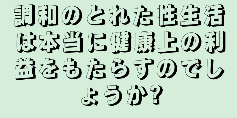 調和のとれた性生活は本当に健康上の利益をもたらすのでしょうか?