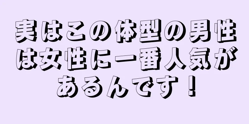 実はこの体型の男性は女性に一番人気があるんです！