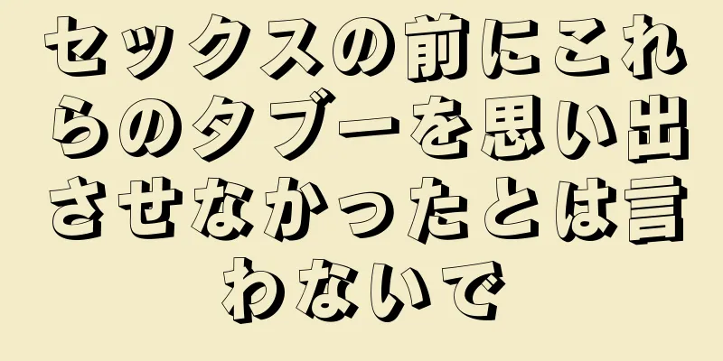 セックスの前にこれらのタブーを思い出させなかったとは言わないで