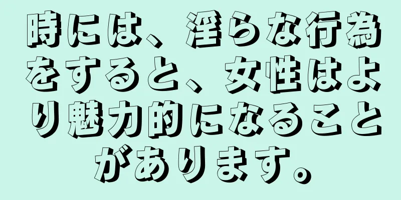 時には、淫らな行為をすると、女性はより魅力的になることがあります。