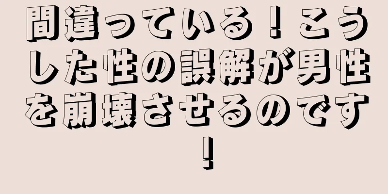 間違っている！こうした性の誤解が男性を崩壊させるのです！