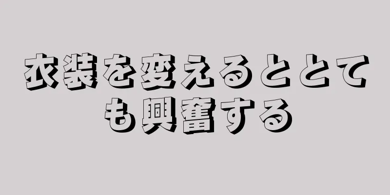 衣装を変えるととても興奮する