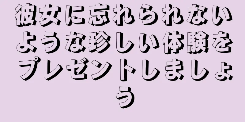 彼女に忘れられないような珍しい体験をプレゼントしましょう