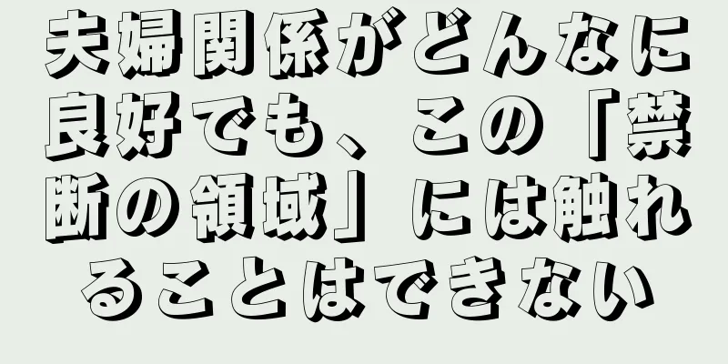 夫婦関係がどんなに良好でも、この「禁断の領域」には触れることはできない