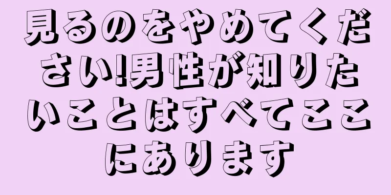 見るのをやめてください!男性が知りたいことはすべてここにあります