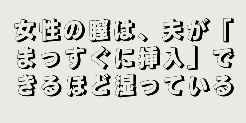 女性の膣は、夫が「まっすぐに挿入」できるほど湿っている