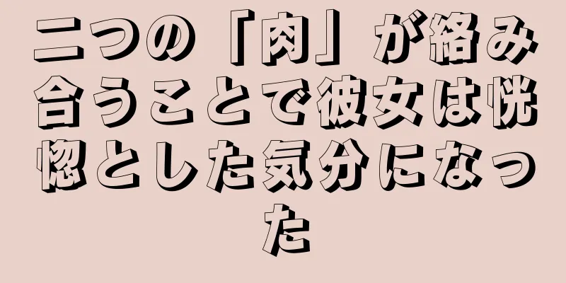 二つの「肉」が絡み合うことで彼女は恍惚とした気分になった