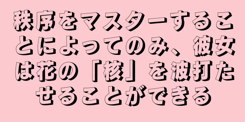 秩序をマスターすることによってのみ、彼女は花の「核」を波打たせることができる
