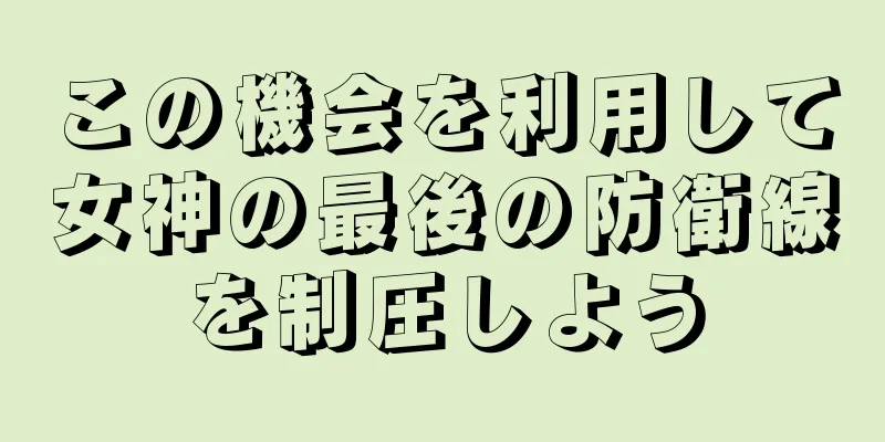 この機会を利用して女神の最後の防衛線を制圧しよう