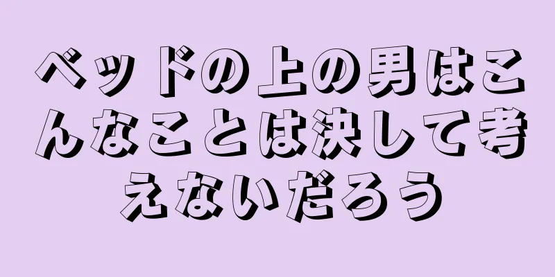 ベッドの上の男はこんなことは決して考えないだろう