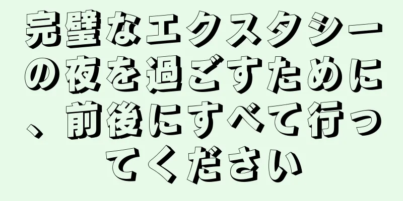 完璧なエクスタシーの夜を過ごすために、前後にすべて行ってください