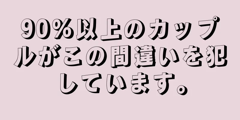 90%以上のカップルがこの間違いを犯しています。