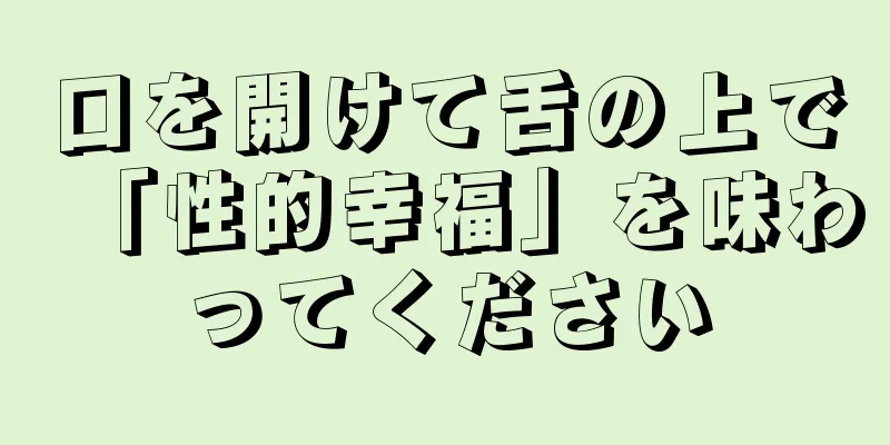 口を開けて舌の上で「性的幸福」を味わってください
