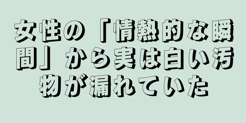 女性の「情熱的な瞬間」から実は白い汚物が漏れていた