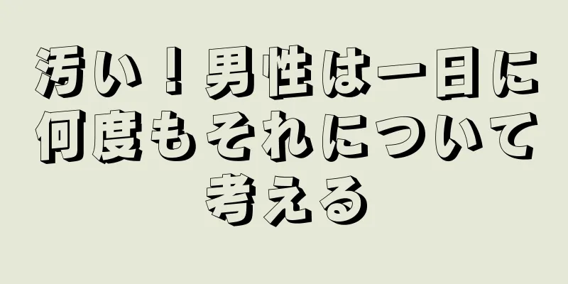 汚い！男性は一日に何度もそれについて考える