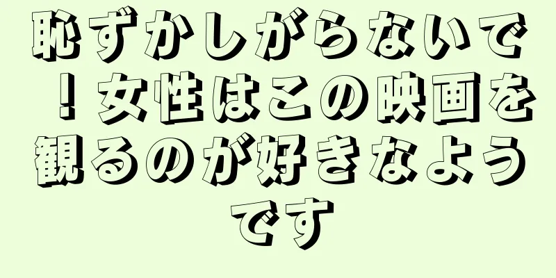 恥ずかしがらないで！女性はこの映画を観るのが好きなようです