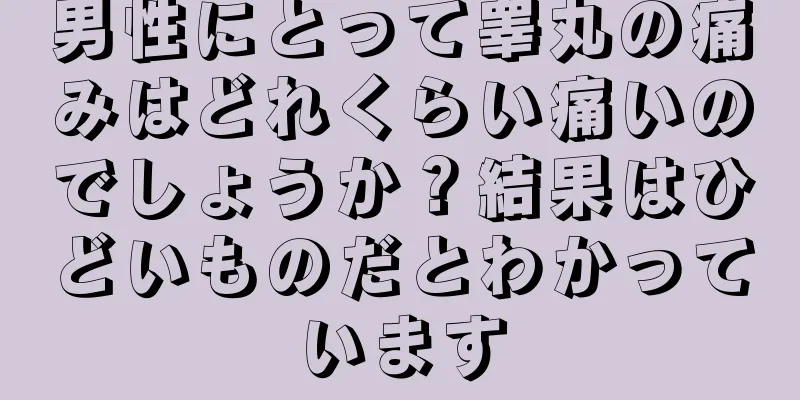 男性にとって睾丸の痛みはどれくらい痛いのでしょうか？結果はひどいものだとわかっています