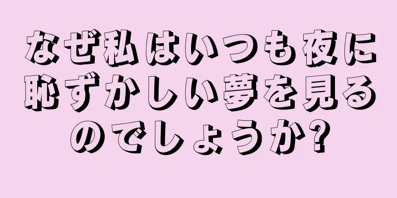 なぜ私はいつも夜に恥ずかしい夢を見るのでしょうか?