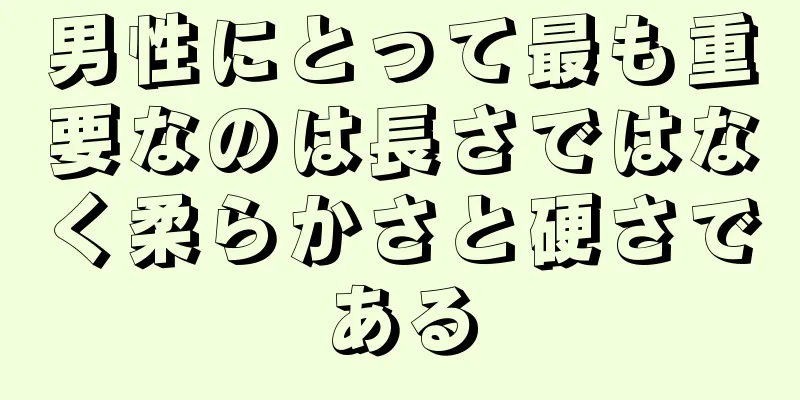 男性にとって最も重要なのは長さではなく柔らかさと硬さである