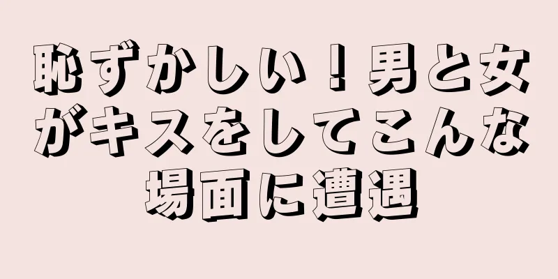 恥ずかしい！男と女がキスをしてこんな場面に遭遇