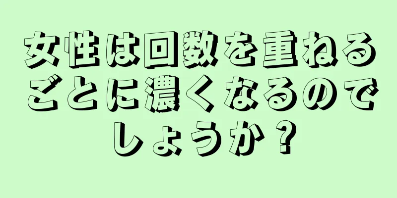 女性は回数を重ねるごとに濃くなるのでしょうか？
